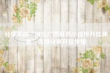 分享实测“微乐广西麻将小程序开挂神器”详细分享开挂步骤