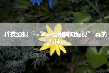 科技通报“wepoker德州辅助透视”(真的有挂)