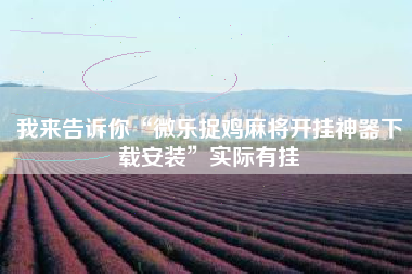 我来告诉你“微乐捉鸡麻将开挂神器下载安装”实际有挂