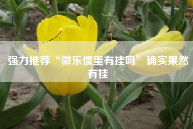 强力推荐“微乐惯蛋有挂吗”确实果然有挂