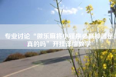 专业讨论“微乐麻将小程序必赢神器是真的吗	”开挂详细教学