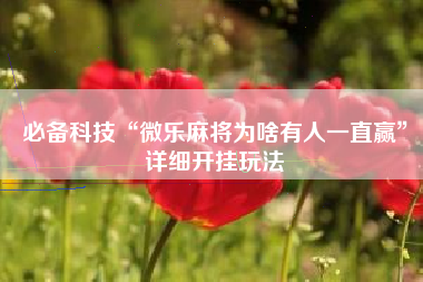 必备科技“微乐麻将为啥有人一直赢”详细开挂玩法