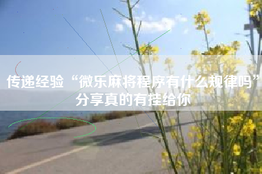 传递经验“微乐麻将程序有什么规律吗	”分享真的有挂给你