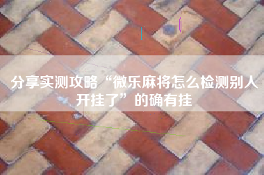 分享实测攻略“微乐麻将怎么检测别人开挂了”的确有挂