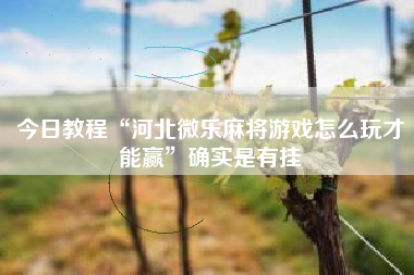 今日教程“河北微乐麻将游戏怎么玩才能赢	”确实是有挂