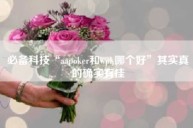 必备科技“aapoker和wpk哪个好	”其实真的确实有挂