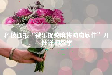 科技通报“微乐捉鸡麻将助赢软件	”开挂详细教学