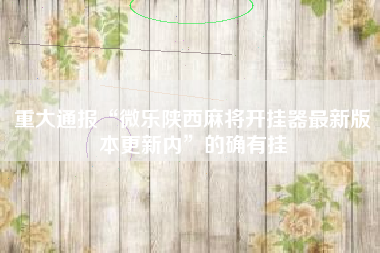 重大通报“微乐陕西麻将开挂器最新版本更新内	”的确有挂