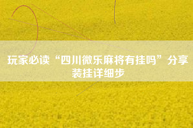 玩家必读“四川微乐麻将有挂吗	”分享装挂详细步