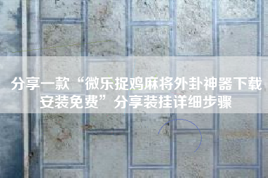 分享一款“微乐捉鸡麻将外卦神器下载安装免费”分享装挂详细步骤