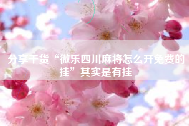 分享干货“微乐四川麻将怎么开免费的挂	”其实是有挂