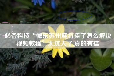 必备科技“微乐苏州麻将挂了怎么解决视频教程”太坑人了,真的有挂