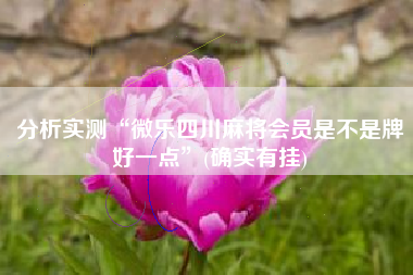 分析实测“微乐四川麻将会员是不是牌好一点”(确实有挂)
