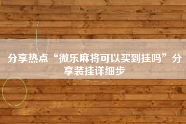分享热点“微乐麻将可以买到挂吗	”分享装挂详细步