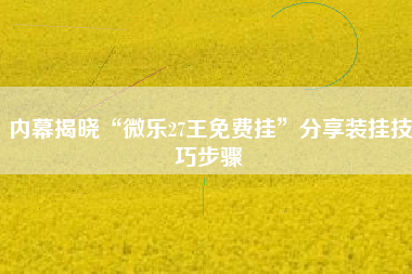 内幕揭晓“微乐27王免费挂”分享装挂技巧步骤
