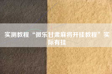 实测教程“微乐甘肃麻将开挂教程	”实际有挂