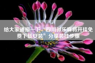 给大家通报一下“四川微乐麻将开挂免费下载安装”分享装挂步骤