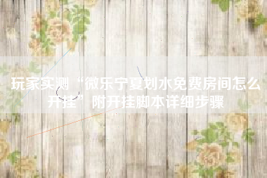 玩家实测“微乐宁夏划水免费房间怎么开挂”附开挂脚本详细步骤