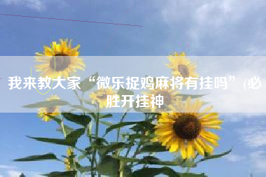 我来教大家“微乐捉鸡麻将有挂吗”(必胜开挂神