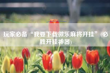 玩家必备“我要下载微乐麻将开挂	”(必胜开挂神器)