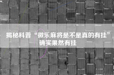 揭秘科普“微乐麻将是不是真的有挂”确实果然有挂