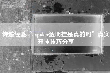 传递经验“aapoker透明挂是真的吗	”真实开挂技巧分享