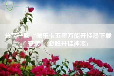 分享一款“微乐卡五星万能开挂器下载安装	”(必胜开挂神器)