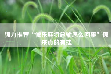 强力推荐“微乐麻将总输怎么回事”原来真的有挂