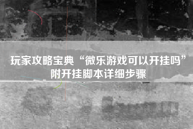 玩家攻略宝典“微乐游戏可以开挂吗	”附开挂脚本详细步骤