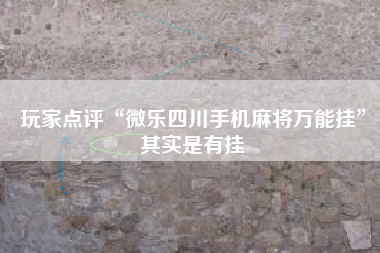 玩家点评“微乐四川手机麻将万能挂”其实是有挂