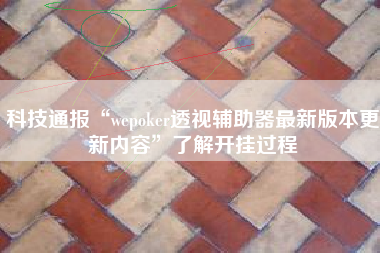 科技通报“wepoker透视辅助器最新版本更新内容”了解开挂过程