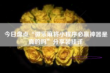 今日盘点“微乐麻将小程序必赢神器是真的吗	”分享装挂详