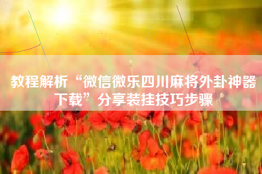 教程解析“微信微乐四川麻将外卦神器下载	”分享装挂技巧步骤