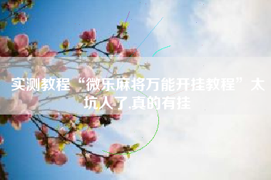 实测教程“微乐麻将万能开挂教程”太坑人了,真的有挂