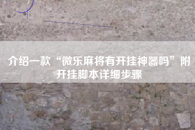 介绍一款“微乐麻将有开挂神器吗”附开挂脚本详细步骤