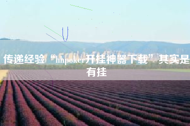 传递经验“hhpoker开挂神器下载”其实是有挂