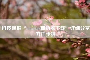 科技通报“hhpoker辅助器下载”详细分享开挂步骤