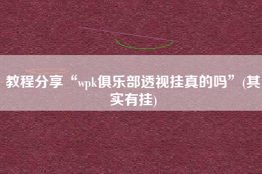 教程分享“wpk俱乐部透视挂真的吗	”(其实有挂)