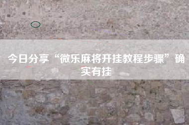 今日分享“微乐麻将开挂教程步骤	”确实有挂