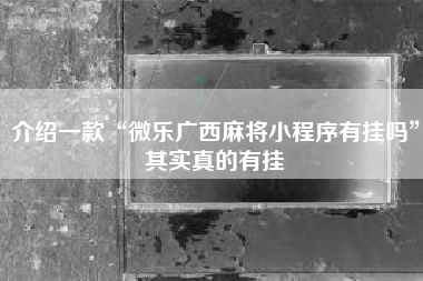 介绍一款“微乐广西麻将小程序有挂吗”其实真的有挂
