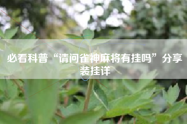 必看科普“请问雀神麻将有挂吗	”分享装挂详