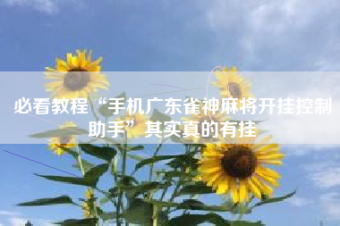 必看教程“手机广东雀神麻将开挂控制助手	”其实真的有挂